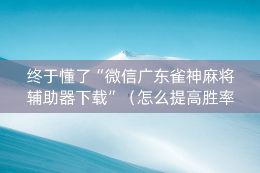 终于懂了“微信广东雀神麻将辅助器下载”（怎么提高胜率)