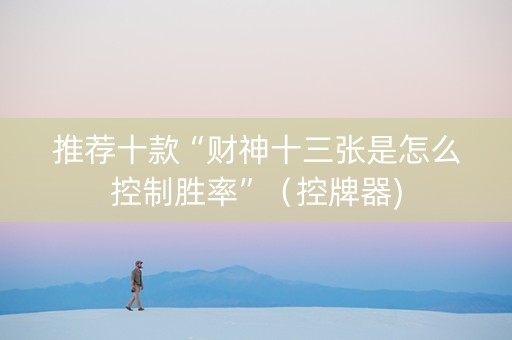 推荐十款“财神十三张是怎么控制胜率”（控牌器)