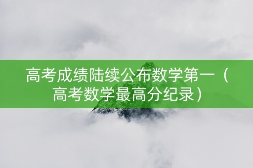 高考成绩陆续公布数学第一（高考数学最高分纪录）