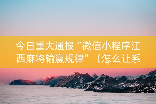 今日重大通报“微信小程序江西麻将输赢规律”（怎么让系统给你发好牌)