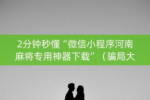 2分钟秒懂“微信小程序河南麻将专用神器下载”（骗局大揭秘)