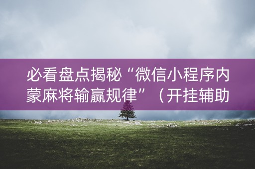 必看盘点揭秘“微信小程序内蒙麻将输赢规律”（开挂辅助器脚本)
