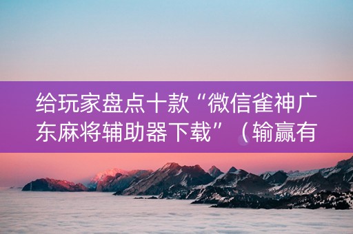 给玩家盘点十款“微信雀神广东麻将辅助器下载”（输赢有什么规律)
