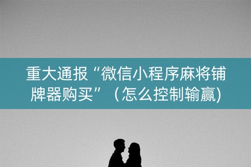 重大通报“微信小程序麻将铺牌器购买”（怎么控制输赢)