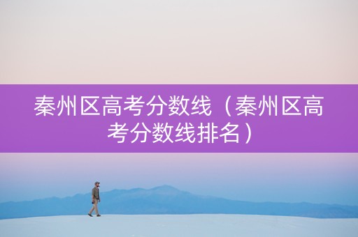 秦州区高考分数线（秦州区高考分数线排名）