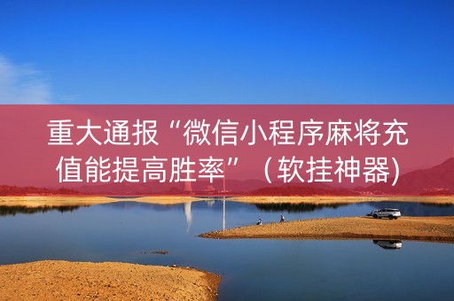 重大通报“微信小程序麻将充值能提高胜率”（软挂神器)