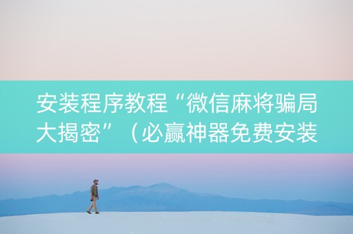 安装程序教程“微信麻将骗局大揭密”（必赢神器免费安装)