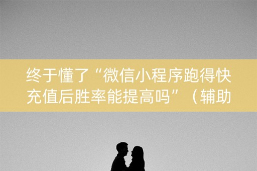 终于懂了“微信小程序跑得快充值后胜率能提高吗”（辅助器插件)