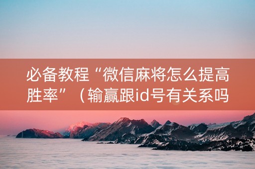 必备教程“微信麻将怎么提高胜率”（输赢跟id号有关系吗)