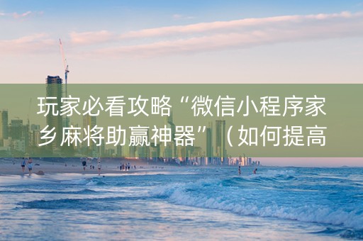 玩家必看攻略“微信小程序家乡麻将助赢神器”（如何提高胜率)