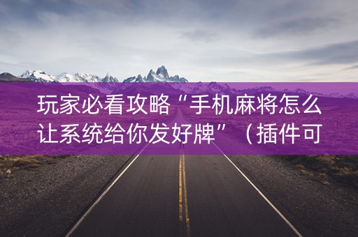 玩家必看攻略“手机麻将怎么让系统给你发好牌”（插件可信吗)