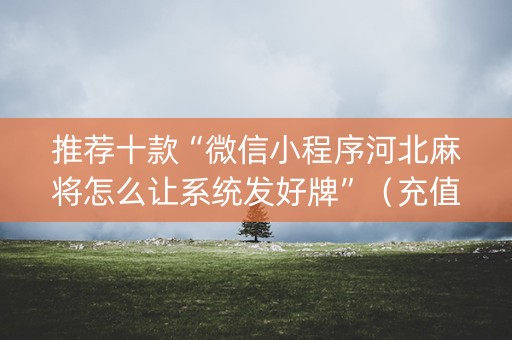 推荐十款“微信小程序河北麻将怎么让系统发好牌”（充值会提高胜率么)
