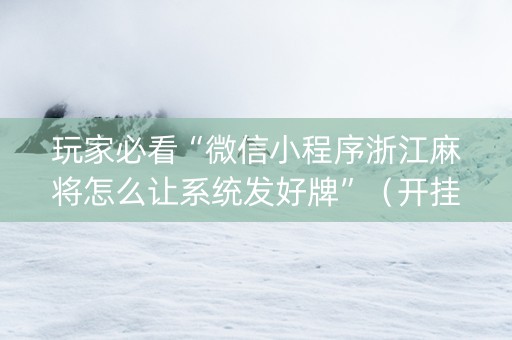 玩家必看“微信小程序浙江麻将怎么让系统发好牌”（开挂辅助器插件)