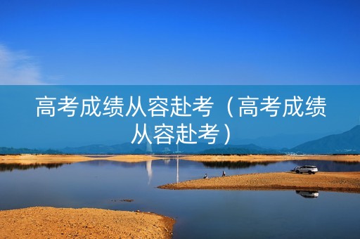 高考成绩从容赴考（高考成绩从容赴考）