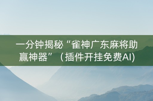 一分钟揭秘“雀神广东麻将助赢神器”（插件开挂免费AI)