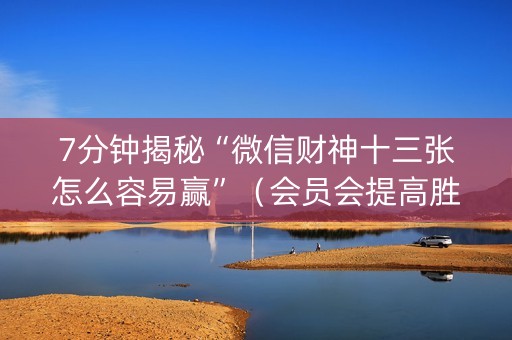 7分钟揭秘“微信财神十三张怎么容易赢”（会员会提高胜率吗)