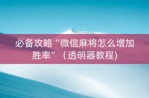 必备攻略“微信麻将怎么增加胜率”（透明器教程)