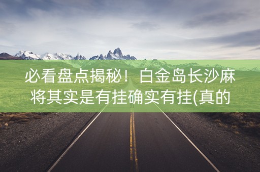 必看盘点揭秘！白金岛长沙麻将其实是有挂确实有挂(真的有挂)