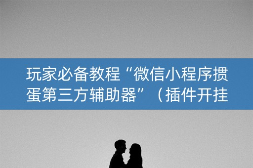 玩家必备教程“微信小程序掼蛋第三方辅助器”（插件开挂免费AI)