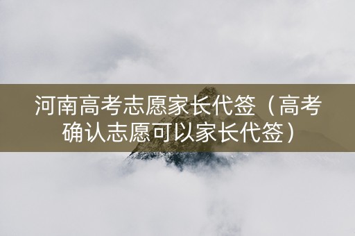 河南高考志愿家长代签（高考确认志愿可以家长代签）