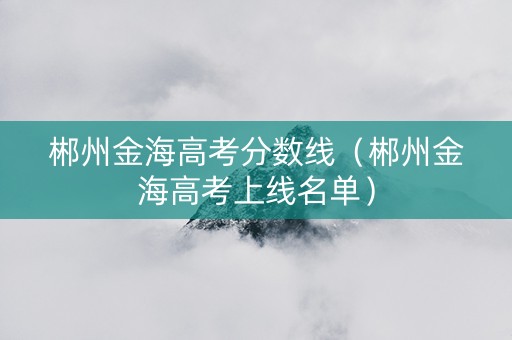 郴州金海高考分数线（郴州金海高考上线名单）