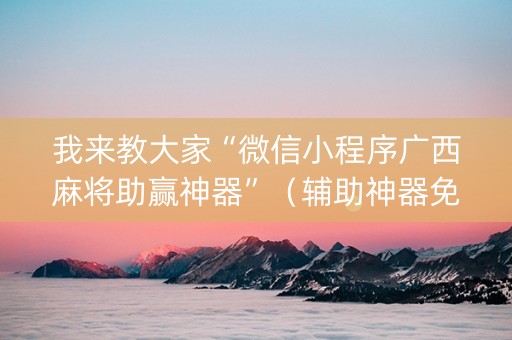 我来教大家“微信小程序广西麻将助赢神器”（辅助神器免费)