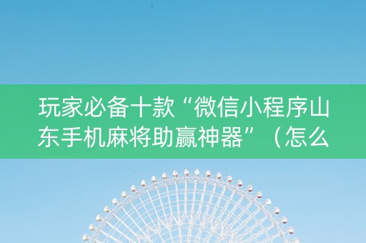 玩家必备十款“微信小程序山东手机麻将助赢神器”（怎么设置能有好牌)