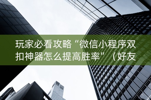 玩家必看攻略“微信小程序双扣神器怎么提高胜率”（好友房怎么才能赢)
