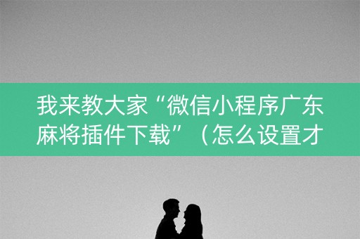 我来教大家“微信小程序广东麻将插件下载”（怎么设置才能赢)