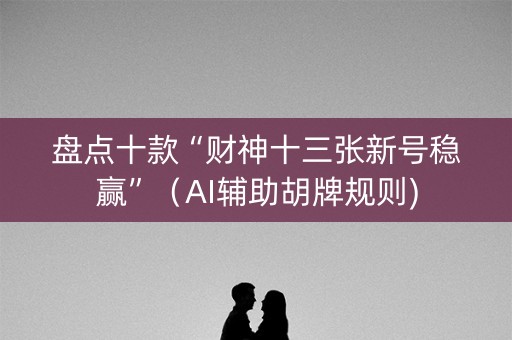 盘点十款“财神十三张新号稳赢”（AI辅助胡牌规则)