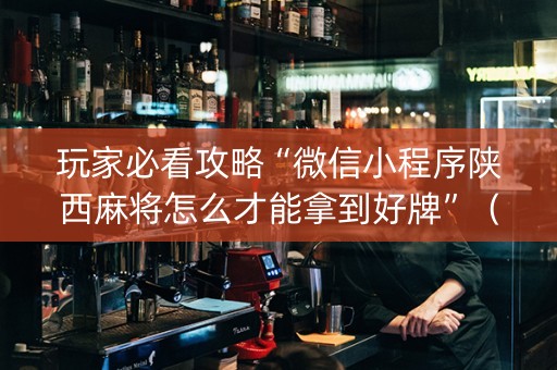 玩家必看攻略“微信小程序陕西麻将怎么才能拿到好牌”（怎么让系统给你发好牌)