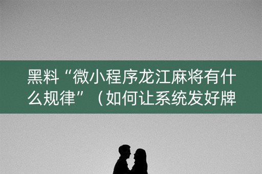 黑料“微小程序龙江麻将有什么规律”（如何让系统发好牌)