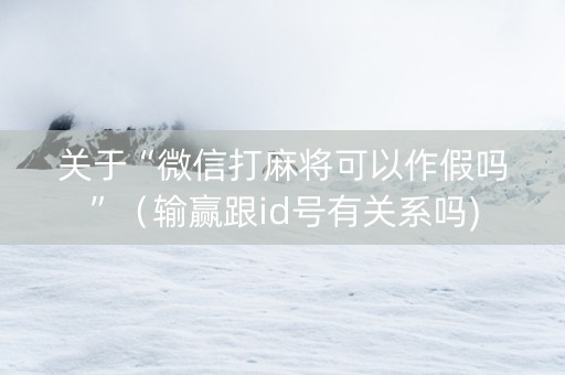 关于“微信打麻将可以作假吗”（输赢跟id号有关系吗)