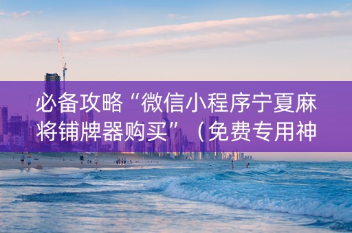 必备攻略“微信小程序宁夏麻将铺牌器购买”（免费专用神器)