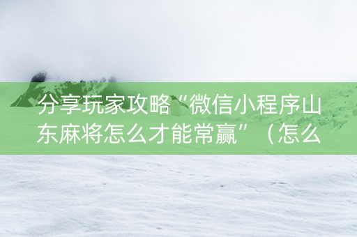 分享玩家攻略“微信小程序山东麻将怎么才能常赢”（怎么提高胜率)