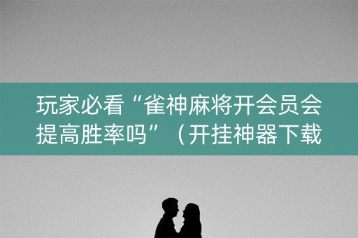 玩家必看“雀神麻将开会员会提高胜率吗”（开挂神器下载)