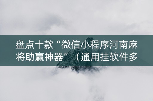 盘点十款“微信小程序河南麻将助赢神器”（通用挂软件多少钱)