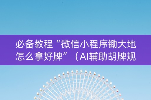 必备教程“微信小程序锄大地怎么拿好牌”（AI辅助胡牌规则)