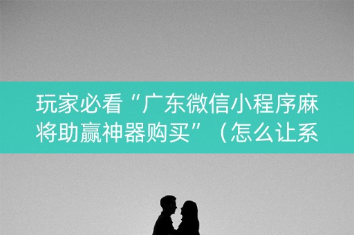 玩家必看“广东微信小程序麻将助赢神器购买”（怎么让系统给自己好牌)