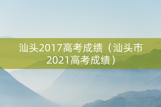 汕头2017高考成绩（汕头市2021高考成绩）
