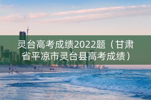 灵台高考成绩2022题（甘肃省平凉市灵台县高考成绩）
