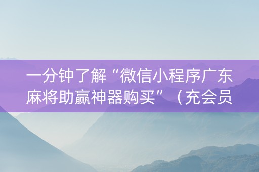 一分钟了解“微信小程序广东麻将助赢神器购买”（充会员胜率高)