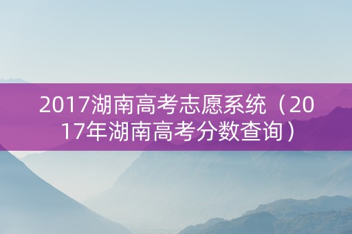 2017湖南高考志愿系统（2017年湖南高考分数查询）