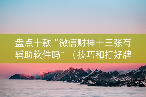 盘点十款“微信财神十三张有辅助软件吗”（技巧和打好牌方法)