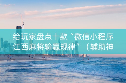 给玩家盘点十款“微信小程序江西麻将输赢规律”（辅助神器免费)