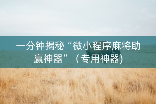 一分钟揭秘“微小程序麻将助赢神器”（专用神器)