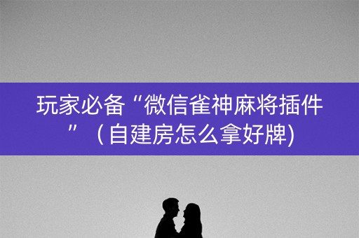 玩家必备“微信雀神麻将插件”（自建房怎么拿好牌)