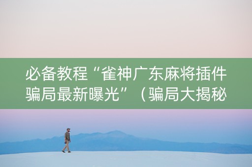 必备教程“雀神广东麻将插件骗局最新曝光”（骗局大揭秘)