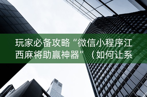 玩家必备攻略“微信小程序江西麻将助赢神器”（如何让系统发好牌)