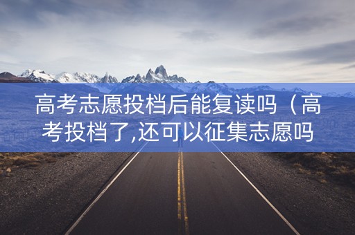 高考志愿投档后能复读吗（高考投档了,还可以征集志愿吗）